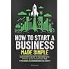 How to Start a Business Made Simple: A Beginner’s Guide to Launch Your Own Profitable and Sustainable Business in Record Time, to Achieve Startup Success, and Financial Freedom